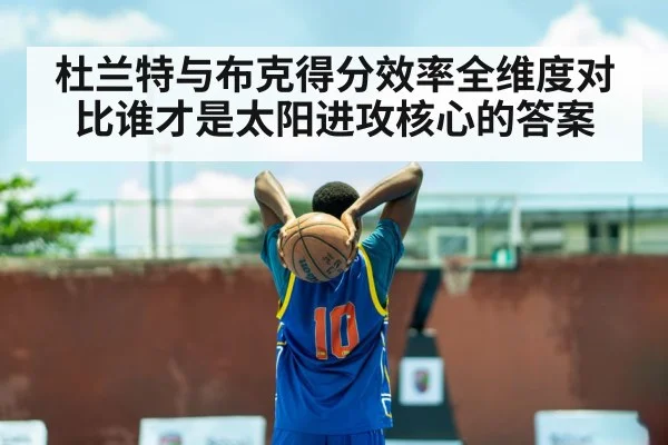 杜兰特与布克得分效率全维度对比谁才是太阳进攻核心的答案