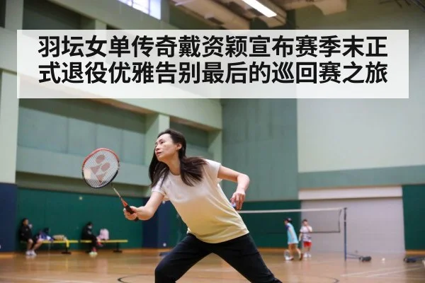 羽坛女单传奇戴资颖宣布赛季末正式退役优雅告别最后的巡回赛之旅