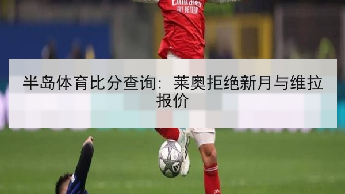 半岛体育比分查询: 莱奥拒绝新月与维拉报价
