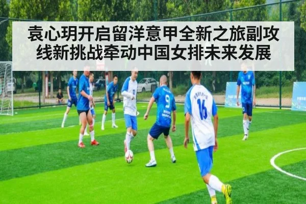 袁心玥开启留洋意甲全新之旅副攻线新挑战牵动中国女排未来发展