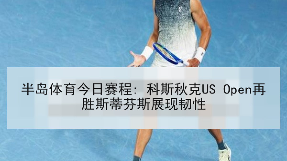 半岛体育今日赛程: 科斯秋克US Open再胜斯蒂芬斯展现韧性