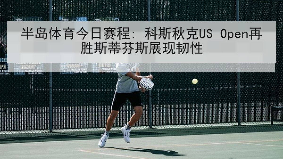 半岛体育今日赛程: 科斯秋克US Open再胜斯蒂芬斯展现韧性