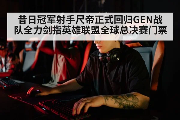 昔日冠军射手尺帝正式回归GEN战队全力剑指英雄联盟全球总决赛门票