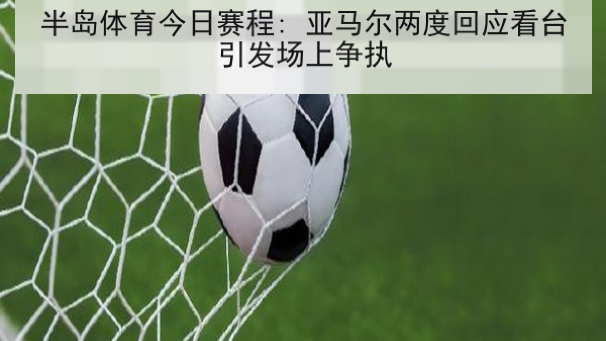 半岛体育今日赛程: 亚马尔两度回应看台引发场上争执