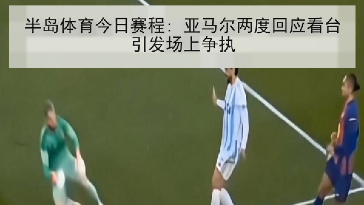 半岛体育今日赛程: 亚马尔两度回应看台引发场上争执