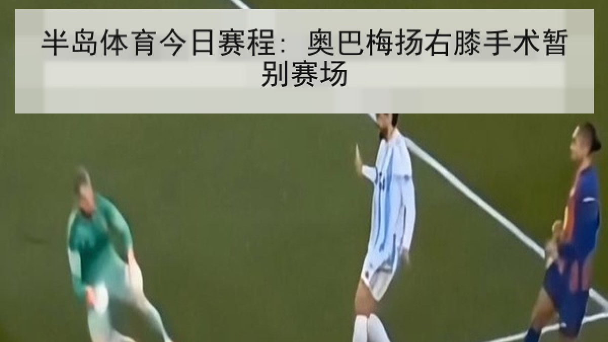 半岛体育今日赛程: 奥巴梅扬右膝手术暂别赛场