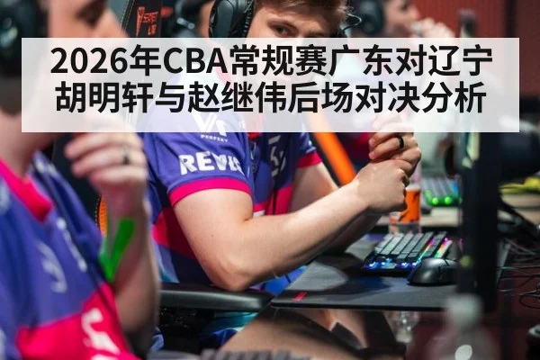2026年CBA常规赛广东对辽宁胡明轩与赵继伟后场对决分析